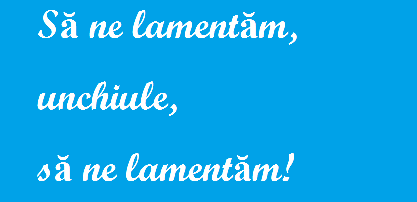 Să ne lamentăm, unchiule, să ne lamentăm!